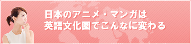 日本のアニメ・マンガは英語文化圏でこんなに変わる